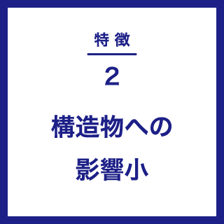 特徴２｜構造物への影響小
